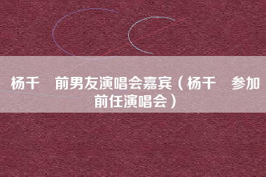 杨千嬅前男友演唱会嘉宾（杨千嬅参加前任演唱会）