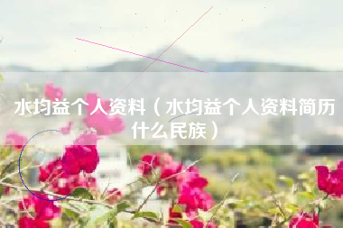 水均益个人资料（水均益个人资料简历什么民族）