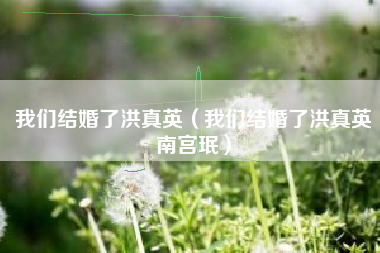 我们结婚了洪真英（我们结婚了洪真英南宫珉）