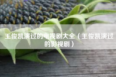 王俊凯演过的电视剧大全（王俊凯演过的影视剧）