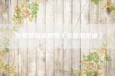张爱朋新浪微博（张爱朋是谁）