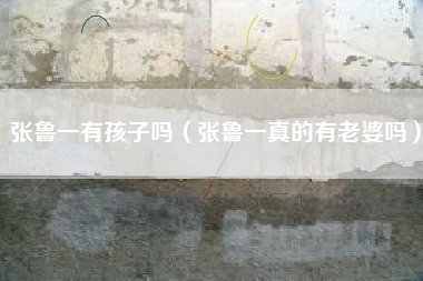 张鲁一有孩子吗（张鲁一真的有老婆吗）