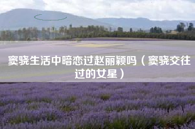 窦骁生活中暗恋过赵丽颖吗（窦骁交往过的女星）