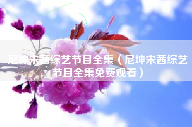尼坤宋茜综艺节目全集（尼坤宋茜综艺节目全集免费观看）