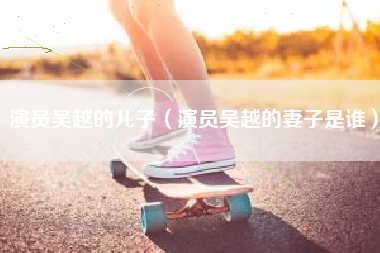 演员吴越的儿子（演员吴越的妻子是谁）