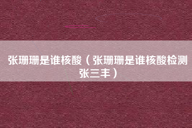 张珊珊是谁核酸（张珊珊是谁核酸检测张三丰）