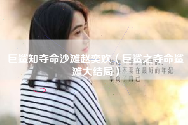 巨鲨知夺命沙滩赵奕欢（巨鲨之夺命鲨滩大结局）