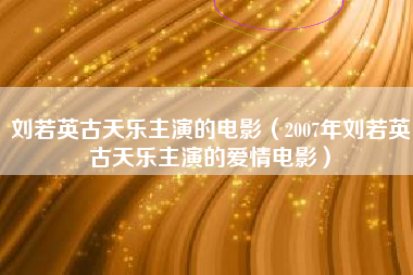 刘若英古天乐主演的电影（2007年刘若英古天乐主演的爱情电影）