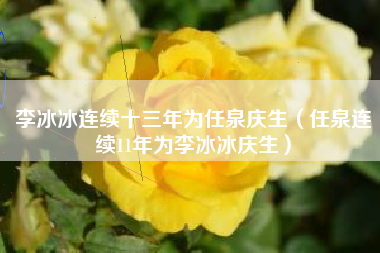 李冰冰连续十三年为任泉庆生（任泉连续11年为李冰冰庆生）