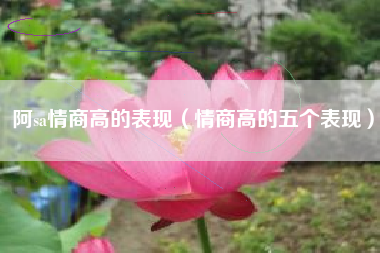 阿sa情商高的表现（情商高的五个表现）