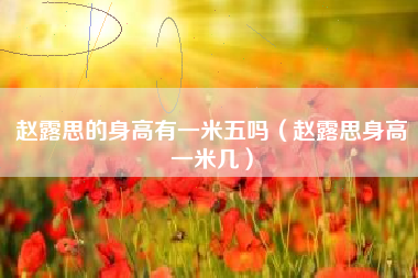赵露思的身高有一米五吗（赵露思身高一米几）