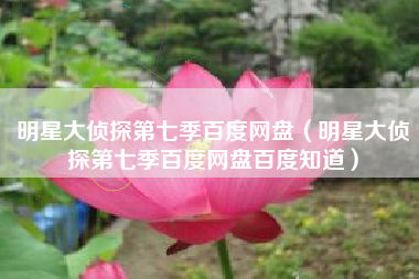 明星大侦探第七季百度网盘（明星大侦探第七季百度网盘百度知道）