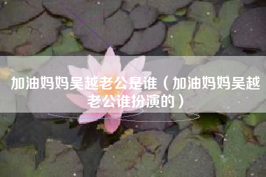 加油妈妈吴越老公是谁（加油妈妈吴越老公谁扮演的）