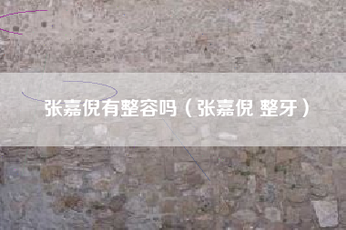 张嘉倪有整容吗（张嘉倪 整牙）