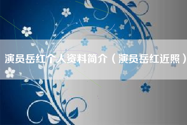 演员岳红个人资料简介（演员岳红近照）