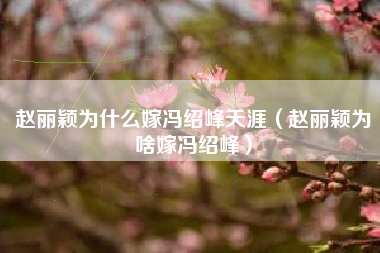 赵丽颖为什么嫁冯绍峰天涯（赵丽颖为啥嫁冯绍峰）