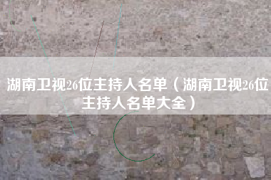 湖南卫视26位主持人名单（湖南卫视26位主持人名单大全）