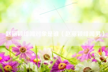 赵丽颖绯闻对象是谁（赵丽颖绯闻男）