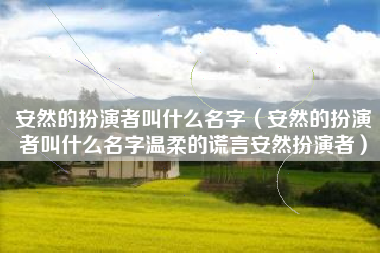 安然的扮演者叫什么名字（安然的扮演者叫什么名字温柔的谎言安然扮演者）