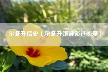 尔冬升情史（尔冬升跟谁谈过恋爱）