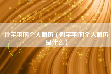 姚芊羽的个人简历（姚芊羽的个人简历是什么）