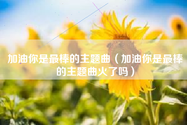 加油你是最棒的主题曲（加油你是最棒的主题曲火了吗）