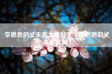 李思思的丈夫多大年龄了（李思思的丈夫是谁啊）