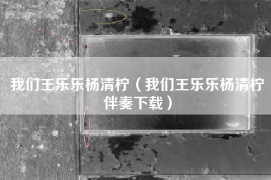 我们王乐乐杨清柠（我们王乐乐杨清柠伴奏下载）