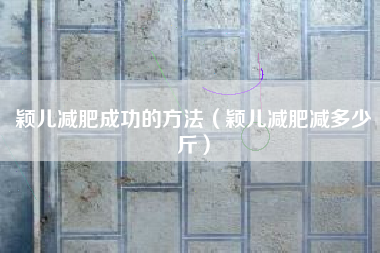 颖儿减肥成功的方法（颖儿减肥减多少斤）