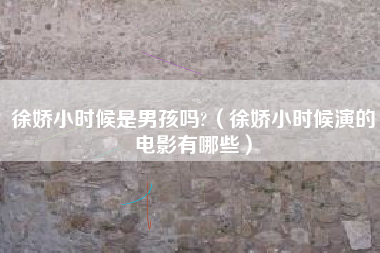 徐娇小时候是男孩吗?（徐娇小时候演的电影有哪些）