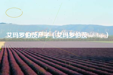 艾玛罗伯茨产子（艾玛罗伯茨holidate）