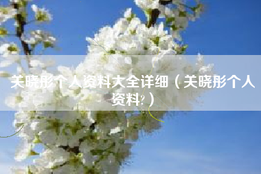 关晓彤个人资料大全详细（关晓彤个人资料?）