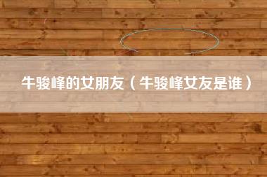牛骏峰的女朋友（牛骏峰女友是谁）