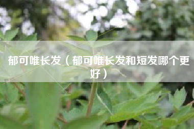 郁可唯长发（郁可唯长发和短发哪个更好）