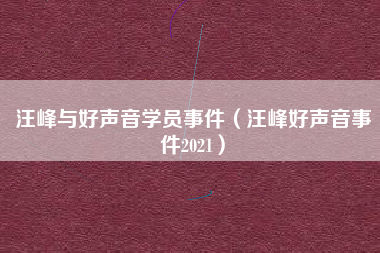 汪峰与好声音学员事件（汪峰好声音事件2021）