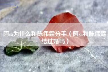 阿sa为什么和陈伟霆分手（阿sa和陈伟霆结过婚吗）