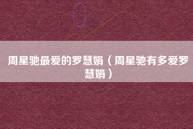 周星驰最爱的罗慧娟（周星驰有多爱罗慧娟）