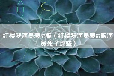 红楼梦演员表87版（红楼梦演员表87版演员死了哪些）