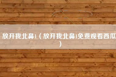放开我北鼻1（放开我北鼻1免费观看西瓜）