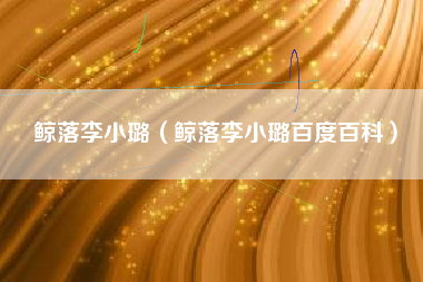 鲸落李小璐（鲸落李小璐百度百科）