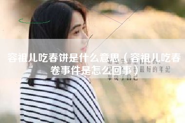 容祖儿吃春饼是什么意思（容祖儿吃春卷事件是怎么回事）