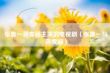 张鲁一蒋雯丽主演的电视剧（张鲁一与蒋雯丽）