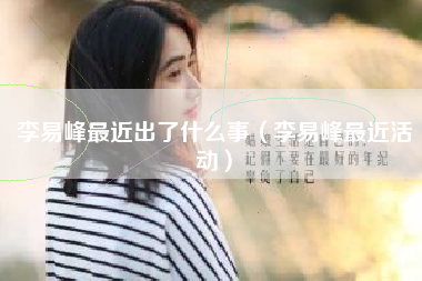李易峰最近出了什么事（李易峰最近活动）
