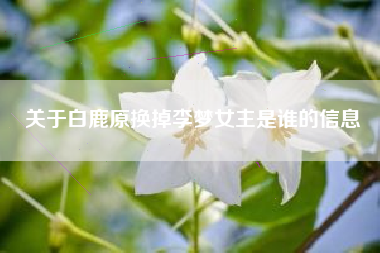 关于白鹿原换掉李梦女主是谁的信息