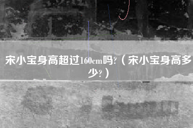 宋小宝身高超过160cm吗?（宋小宝身高多少?）