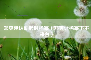 郑爽承认动脸时杨幂（郑爽让杨幂下不来台）