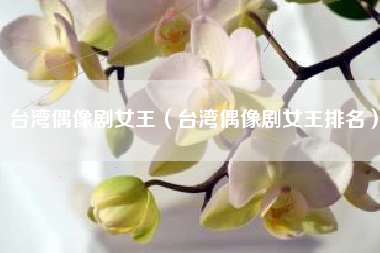 台湾偶像剧女王（台湾偶像剧女王排名）