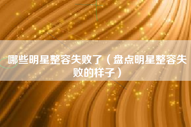 哪些明星整容失败了（盘点明星整容失败的样子）
