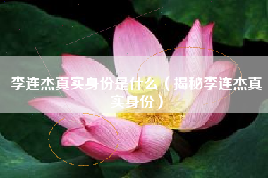 李连杰真实身份是什么（揭秘李连杰真实身份）