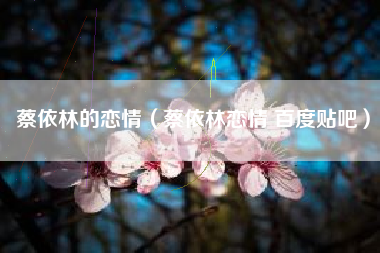 蔡依林的恋情（蔡依林恋情 百度贴吧）